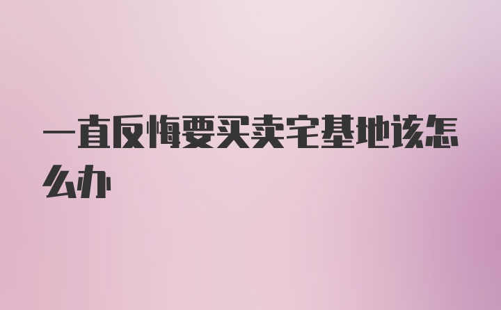 一直反悔要买卖宅基地该怎么办