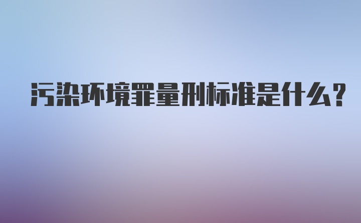 污染环境罪量刑标准是什么？