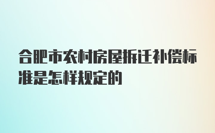 合肥市农村房屋拆迁补偿标准是怎样规定的