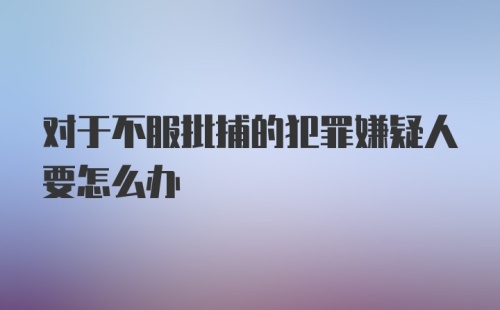 对于不服批捕的犯罪嫌疑人要怎么办