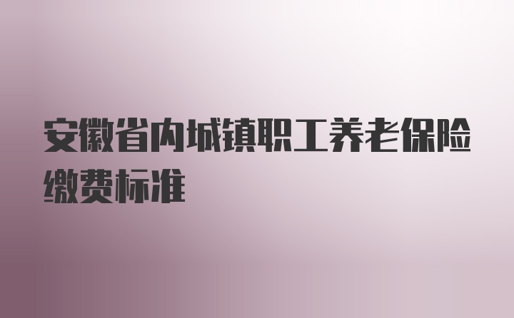 安徽省内城镇职工养老保险缴费标准