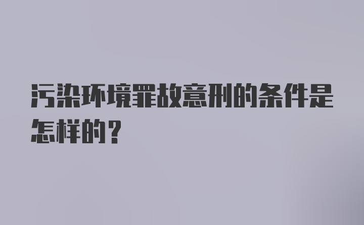 污染环境罪故意刑的条件是怎样的？