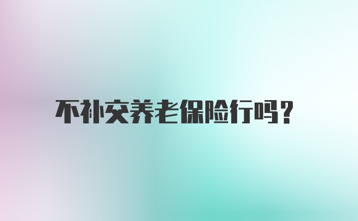 不补交养老保险行吗？