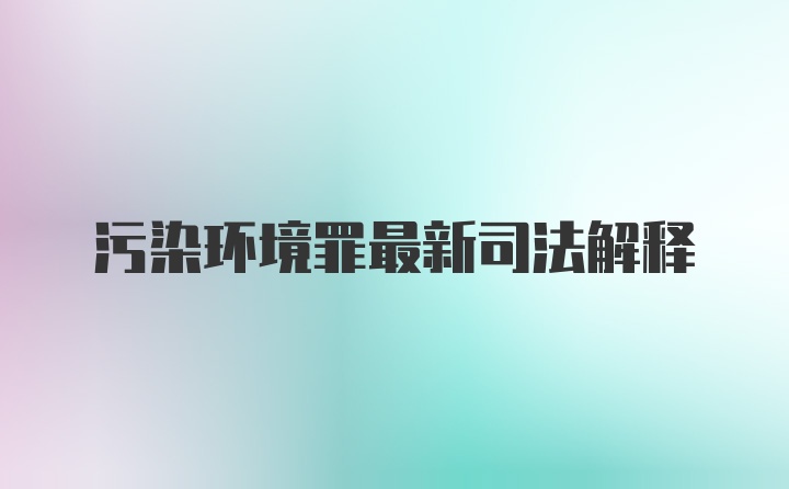 污染环境罪最新司法解释