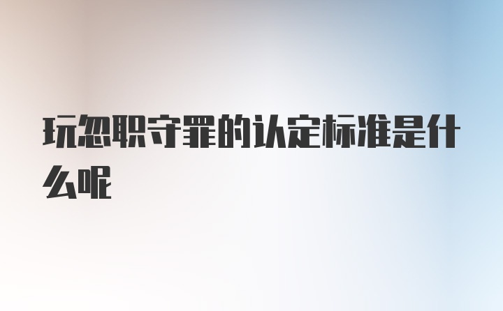 玩忽职守罪的认定标准是什么呢