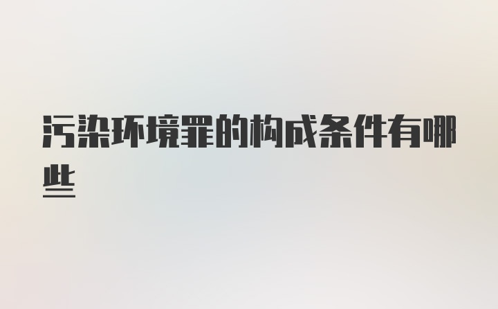 污染环境罪的构成条件有哪些