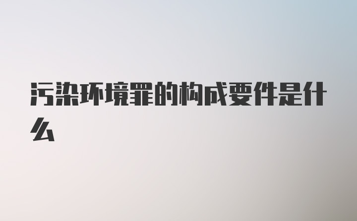 污染环境罪的构成要件是什么