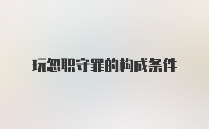 玩忽职守罪的构成条件