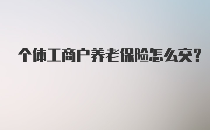 个体工商户养老保险怎么交？