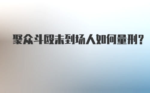 聚众斗殴未到场人如何量刑？