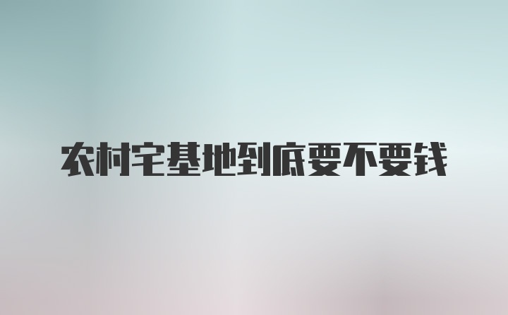 农村宅基地到底要不要钱