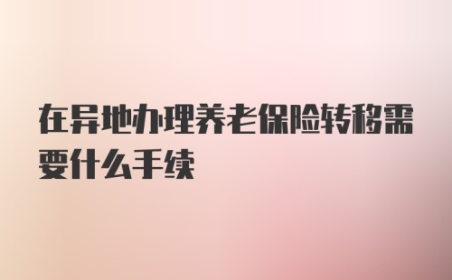 在异地办理养老保险转移需要什么手续