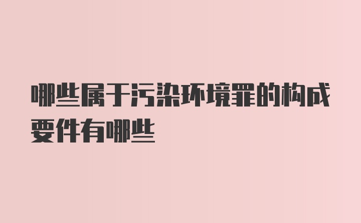 哪些属于污染环境罪的构成要件有哪些