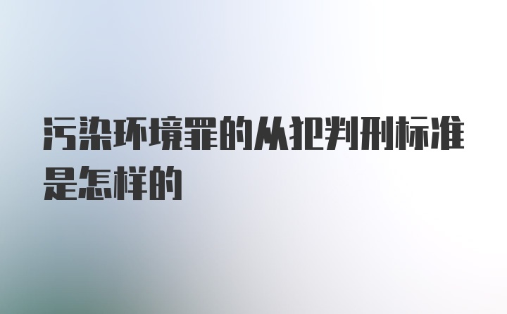 污染环境罪的从犯判刑标准是怎样的