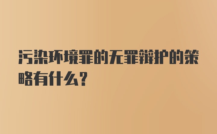 污染环境罪的无罪辩护的策略有什么?