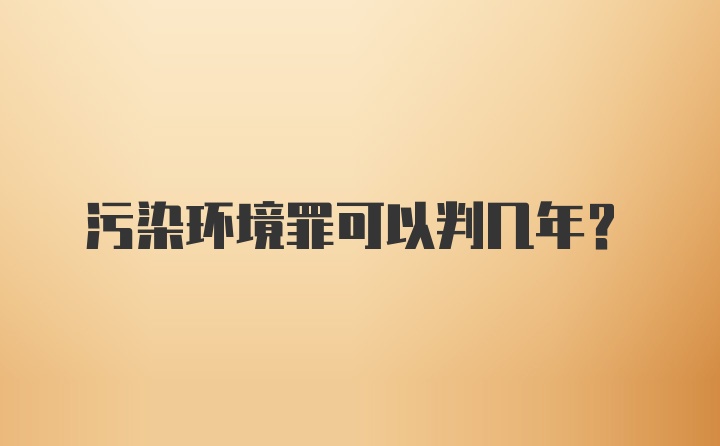 污染环境罪可以判几年？