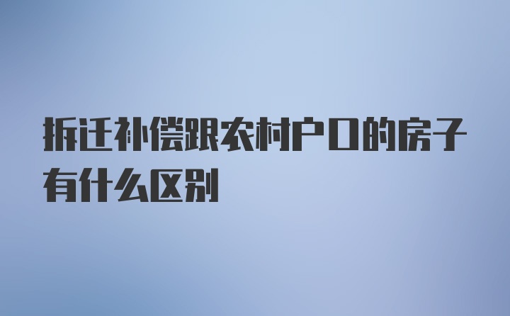 拆迁补偿跟农村户口的房子有什么区别