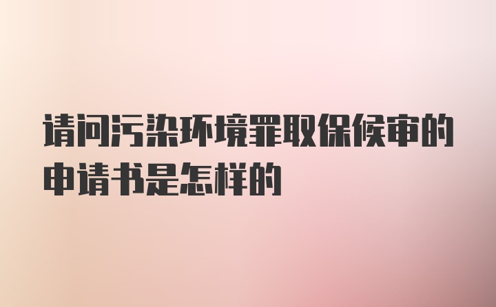 请问污染环境罪取保候审的申请书是怎样的