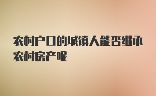 农村户口的城镇人能否继承农村房产呢