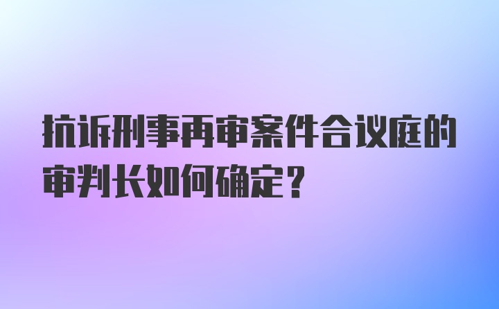 抗诉刑事再审案件合议庭的审判长如何确定？