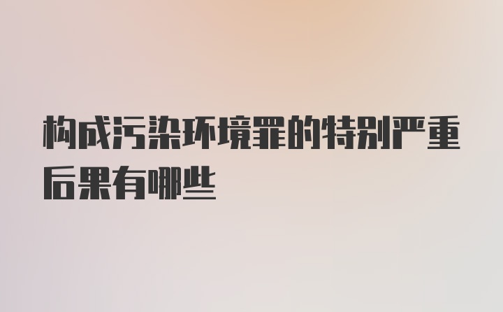 构成污染环境罪的特别严重后果有哪些