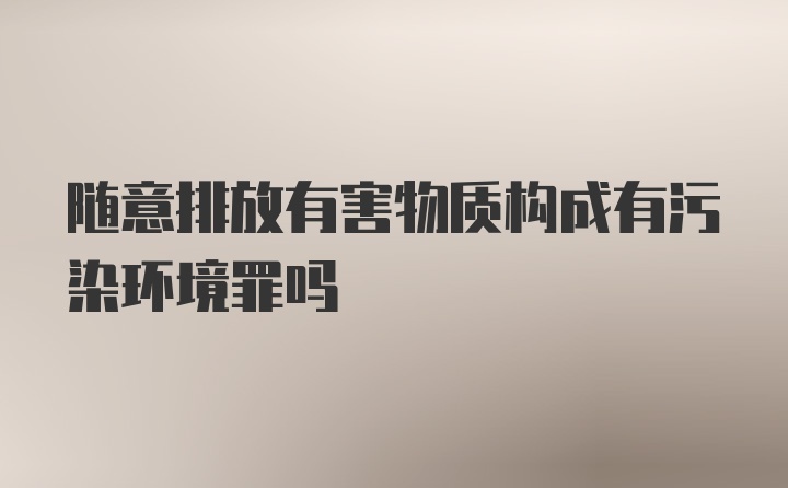 随意排放有害物质构成有污染环境罪吗