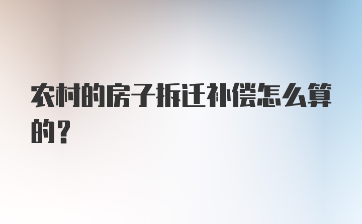 农村的房子拆迁补偿怎么算的？