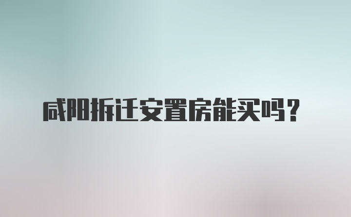 咸阳拆迁安置房能买吗？