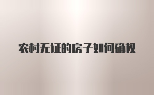 农村无证的房子如何确权