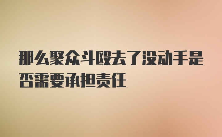 那么聚众斗殴去了没动手是否需要承担责任