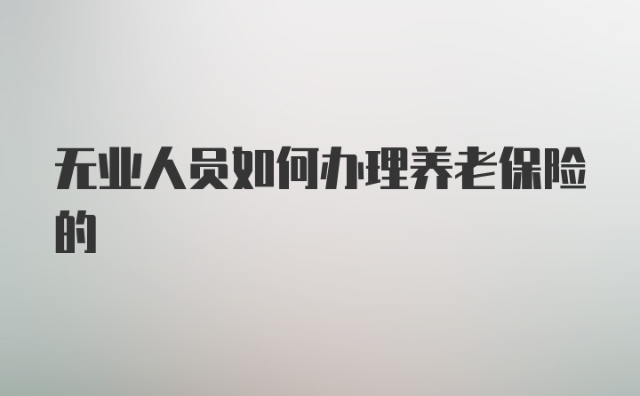 无业人员如何办理养老保险的