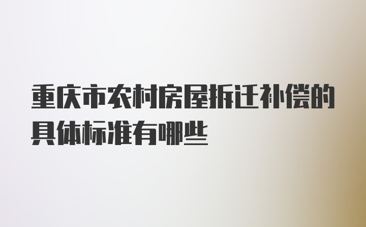 重庆市农村房屋拆迁补偿的具体标准有哪些