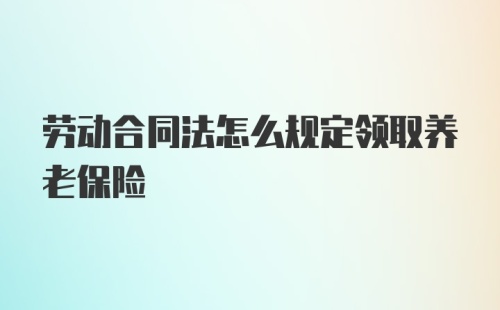 劳动合同法怎么规定领取养老保险