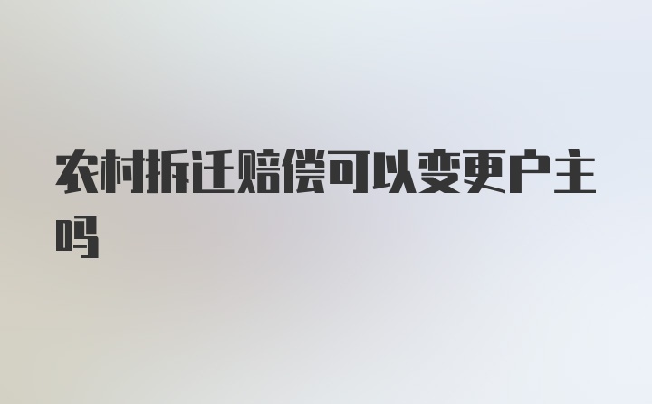 农村拆迁赔偿可以变更户主吗