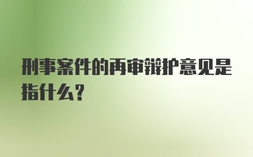 刑事案件的再审辩护意见是指什么？