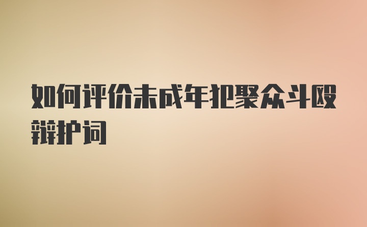 如何评价未成年犯聚众斗殴辩护词