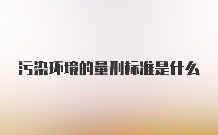 污染环境的量刑标准是什么