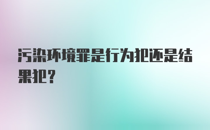 污染环境罪是行为犯还是结果犯?