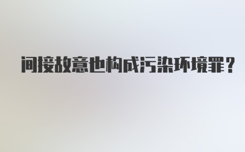 间接故意也构成污染环境罪？