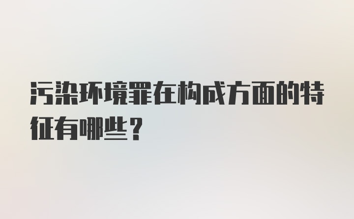 污染环境罪在构成方面的特征有哪些？