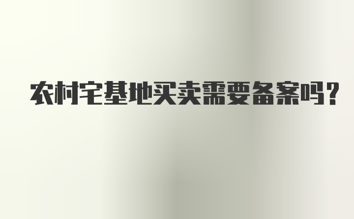 农村宅基地买卖需要备案吗？