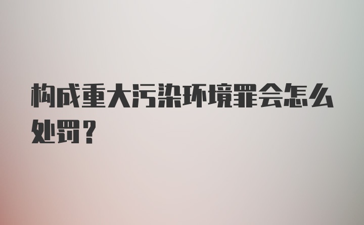 构成重大污染环境罪会怎么处罚？