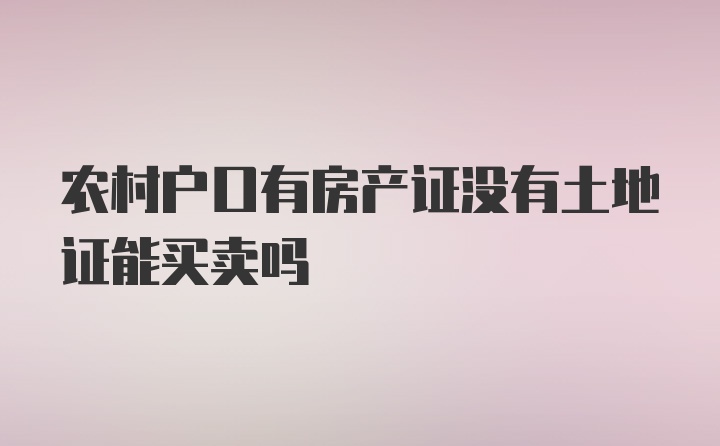 农村户口有房产证没有土地证能买卖吗