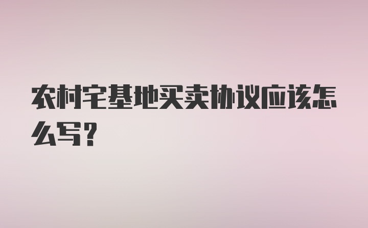 农村宅基地买卖协议应该怎么写？