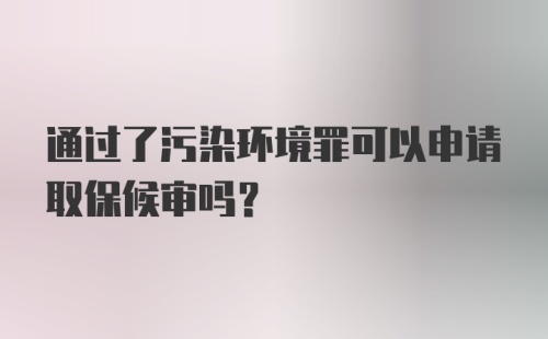 通过了污染环境罪可以申请取保候审吗？