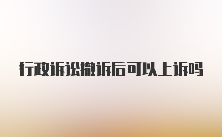 行政诉讼撤诉后可以上诉吗