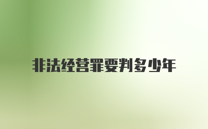 非法经营罪要判多少年