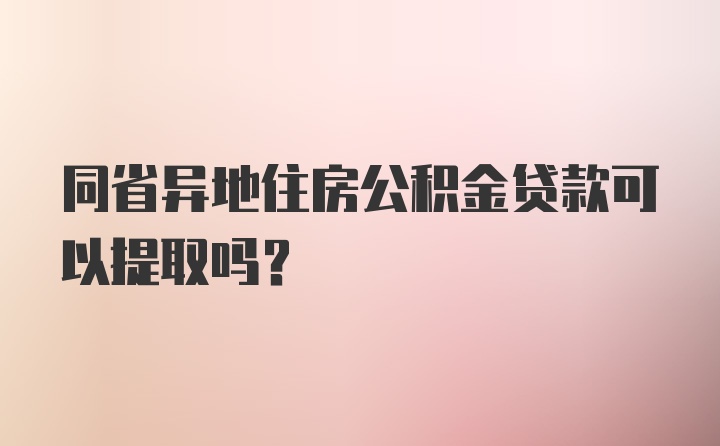 同省异地住房公积金贷款可以提取吗？