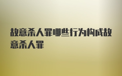 故意杀人罪哪些行为构成故意杀人罪