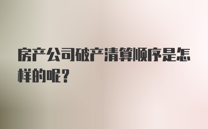 房产公司破产清算顺序是怎样的呢？